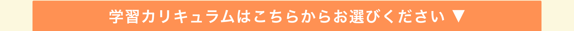 学習カリキュラムはこちらからお選びください ▼