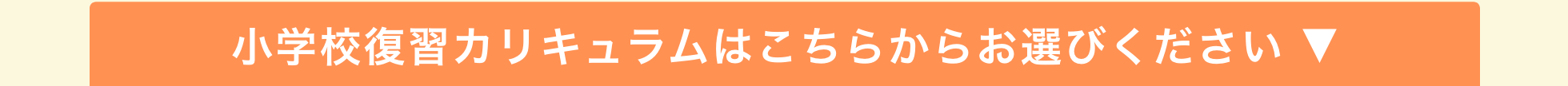 小学校復習カリキュラムはこちらからお選びください ▼